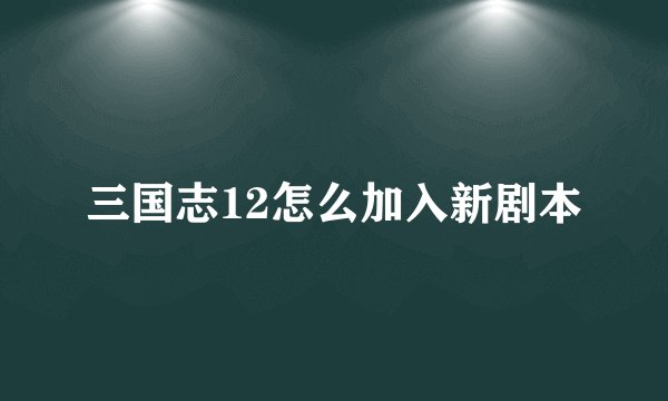 三国志12怎么加入新剧本
