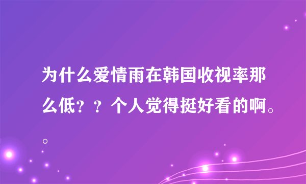 为什么爱情雨在韩国收视率那么低？？个人觉得挺好看的啊。。