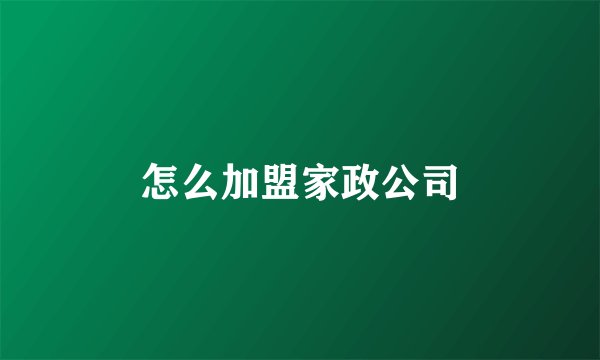 怎么加盟家政公司