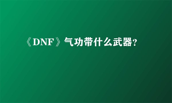《DNF》气功带什么武器？