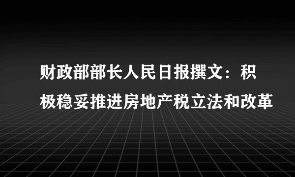 财政部部长人民日报撰文：积极稳妥推进房地产税立法和改革