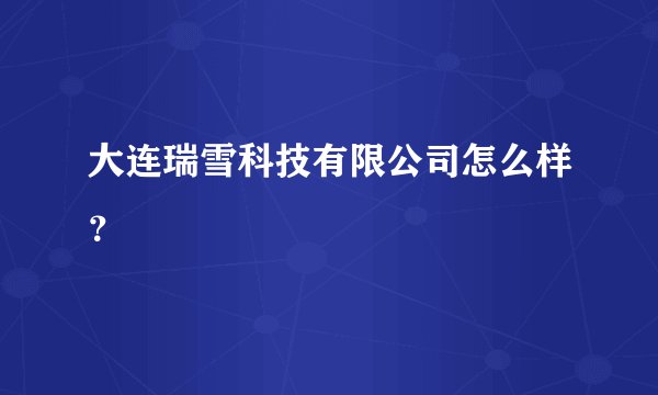 大连瑞雪科技有限公司怎么样？