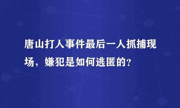 唐山打人事件最后一人抓捕现场，嫌犯是如何逃匿的？