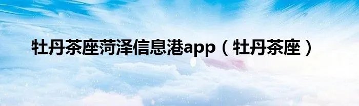 牡丹茶座菏泽信息港app（牡丹茶座）