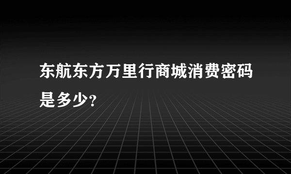 东航东方万里行商城消费密码是多少？