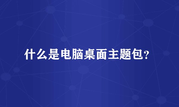 什么是电脑桌面主题包？