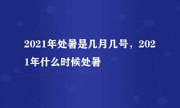 2021年处暑是几月几号，2021年什么时候处暑