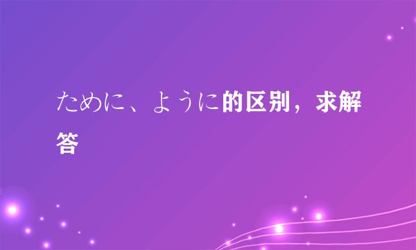ために、ように的区别，求解答