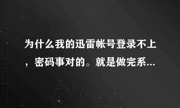 为什么我的迅雷帐号登录不上，密码事对的。就是做完系统就不好了，注册也不好事？？