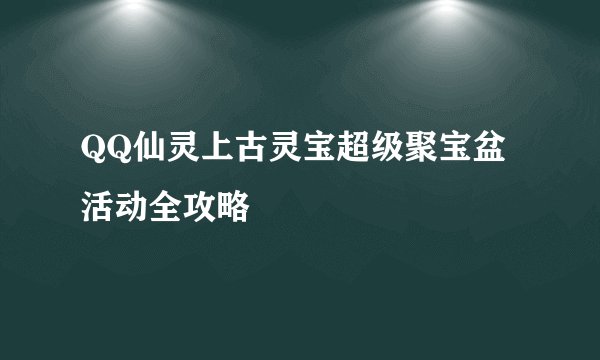 QQ仙灵上古灵宝超级聚宝盆 活动全攻略