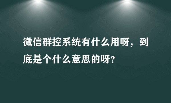 微信群控系统有什么用呀，到底是个什么意思的呀？