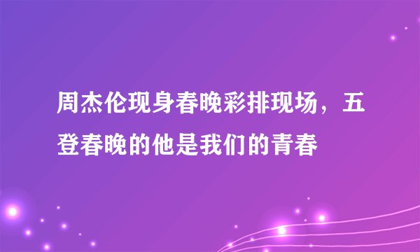 周杰伦现身春晚彩排现场，五登春晚的他是我们的青春