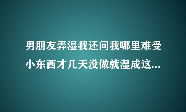 男朋友弄湿我还问我哪里难受小东西才几天没做就湿成这样深夜好文