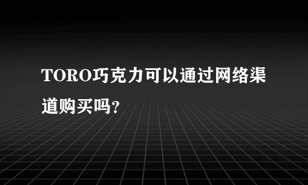 TORO巧克力可以通过网络渠道购买吗？