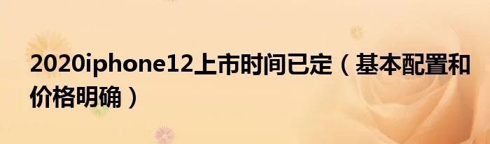 2020iphone12上市时间已定（基本配置和价格明确）