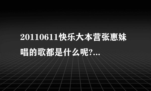 20110611快乐大本营张惠妹唱的歌都是什么呢?求全~~~