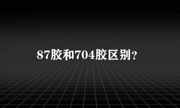 87胶和704胶区别？