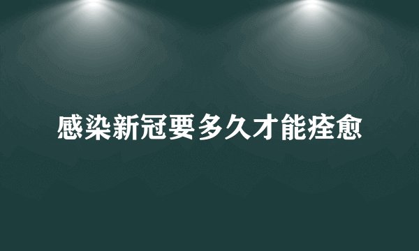 感染新冠要多久才能痊愈