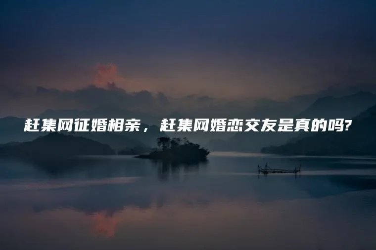 赶集网征婚相亲，赶集网婚恋交友是真的吗?