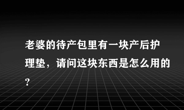 老婆的待产包里有一块产后护理垫，请问这块东西是怎么用的？