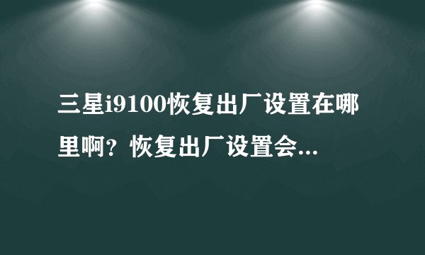 三星i9100恢复出厂设置在哪里啊？恢复出厂设置会出现什么问题啊？