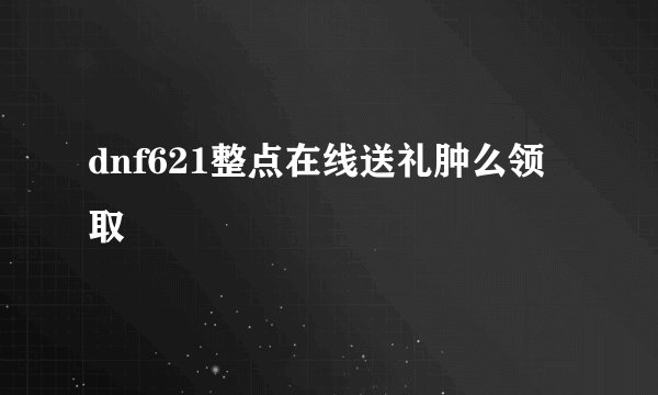 dnf621整点在线送礼肿么领取