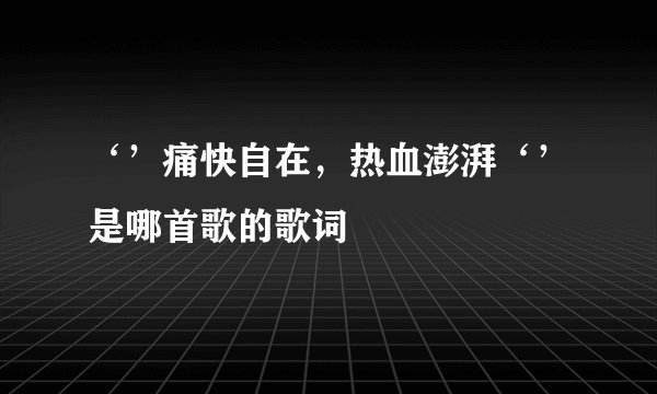 ‘’痛快自在，热血澎湃‘’是哪首歌的歌词