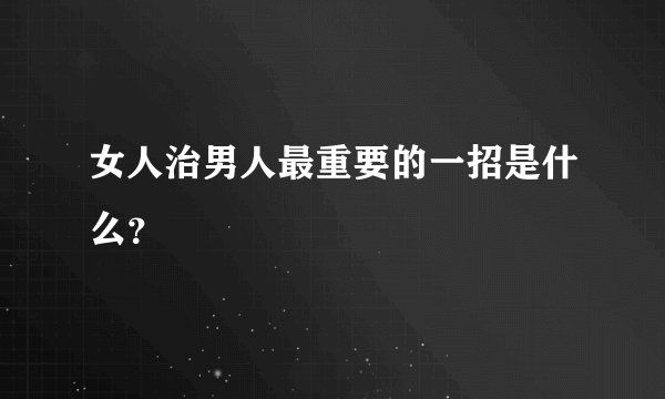 女人治男人最重要的一招是什么？