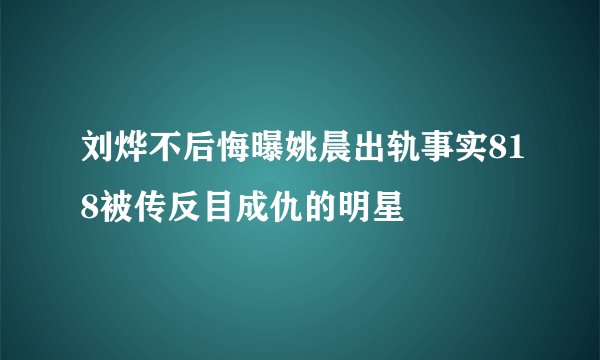刘烨不后悔曝姚晨出轨事实818被传反目成仇的明星