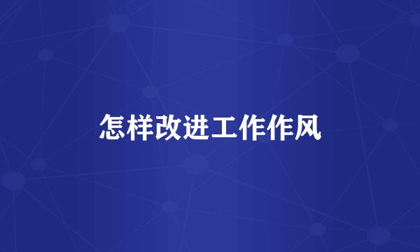 怎样改进工作作风
