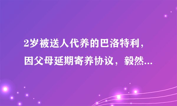 2岁被送人代养的巴洛特利，因父母延期寄养协议，毅然断绝联系