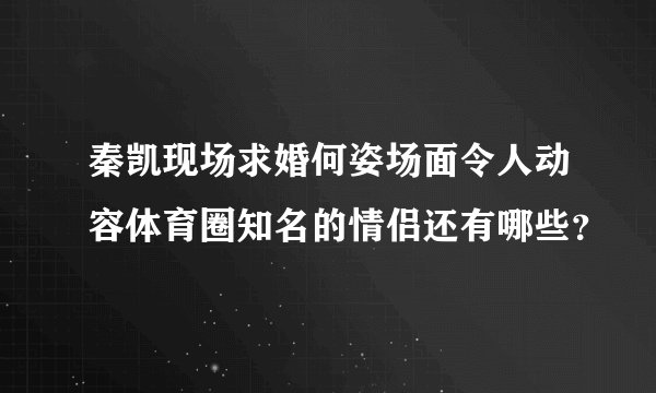 秦凯现场求婚何姿场面令人动容体育圈知名的情侣还有哪些？