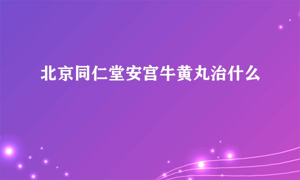 北京同仁堂安宫牛黄丸治什么
