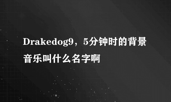 Drakedog9，5分钟时的背景音乐叫什么名字啊
