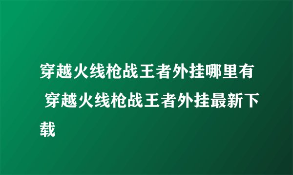 穿越火线枪战王者外挂哪里有 穿越火线枪战王者外挂最新下载