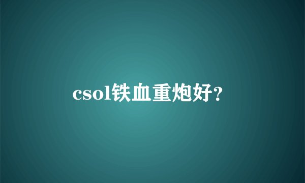 csol铁血重炮好？