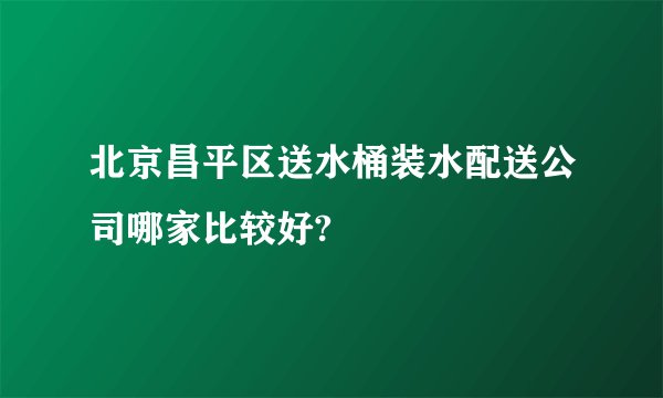 北京昌平区送水桶装水配送公司哪家比较好?