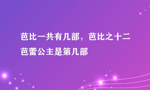 芭比一共有几部，芭比之十二芭蕾公主是第几部