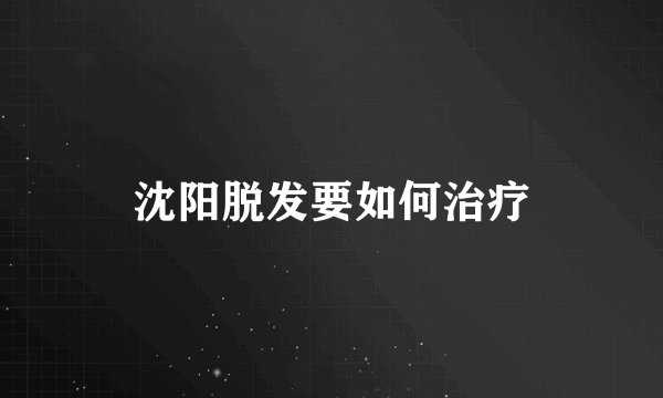 沈阳脱发要如何治疗