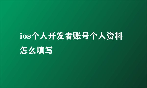 ios个人开发者账号个人资料怎么填写