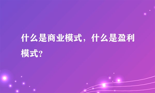 什么是商业模式，什么是盈利模式？