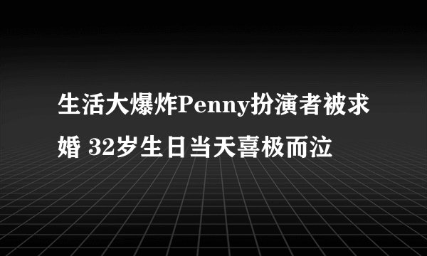 生活大爆炸Penny扮演者被求婚 32岁生日当天喜极而泣