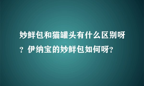 妙鲜包和猫罐头有什么区别呀？伊纳宝的妙鲜包如何呀？