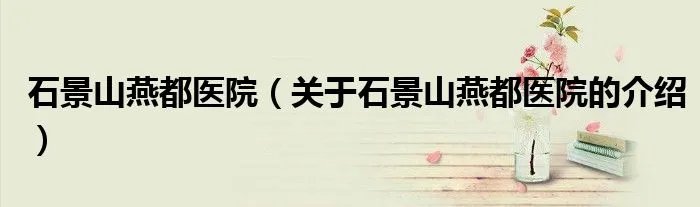 石景山燕都医院（关于石景山燕都医院的介绍）