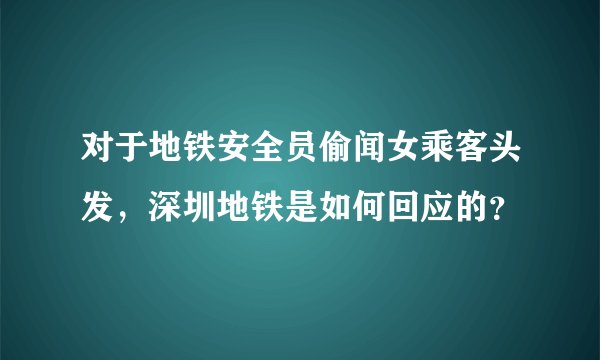 对于地铁安全员偷闻女乘客头发，深圳地铁是如何回应的？