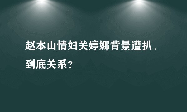 赵本山情妇关婷娜背景遭扒、到底关系？