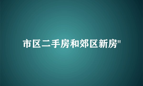 市区二手房和郊区新房