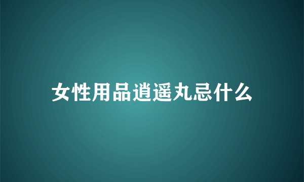 女性用品逍遥丸忌什么