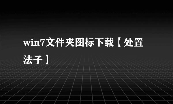 win7文件夹图标下载【处置法子】