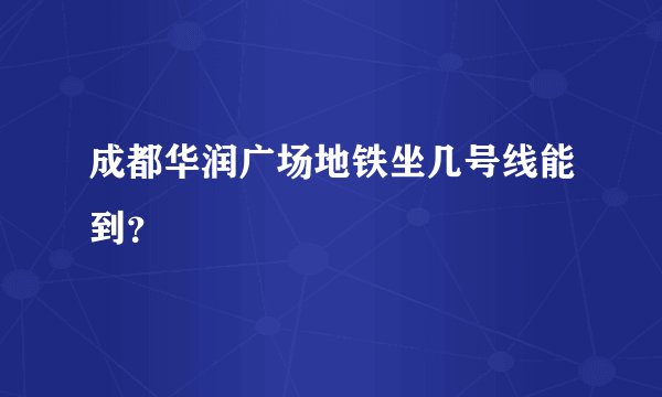 成都华润广场地铁坐几号线能到？